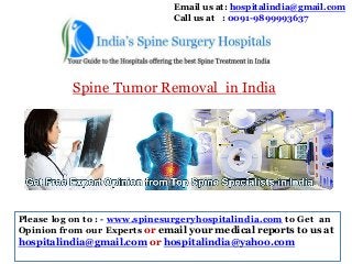 Email us at: hospitalindia@gmail.com
Call us at : 0091-9899993637

Spine Tumor Removal in India

Please log on to : - www.spinesurgeryhospitalindia.com to Get an
Opinion from our Experts or email your medical reports to us at

hospitalindia@gmail.com or hospitalindia@yahoo.com

 
