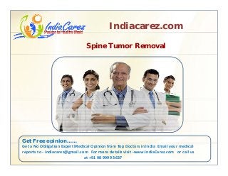 Indiacarez.com
Spine Tumor Removal
Get Free opinion……p
Get a No Obligation Expert Medical Opinion from Top Doctors in India  Email your medical 
reports to ‐ indiacarez@gmail.com   For more details visit ‐www.IndiaCarez.com   or call us 
at +91 98 9999 3637
 