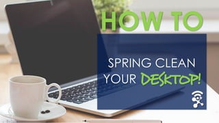 SPRING CLEAN
YOUR DESKTOP!
HOW TO
 