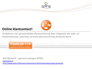 Ard Westerik – general manager SPING www.sping.nl http://www.sping.nl/diensten/interactieve-klantcontactoplossingen/pushcall/ 