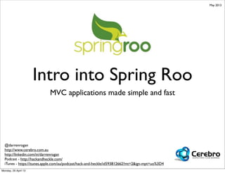 Intro into Spring Roo
MVC applications made simple and fast
@darrenrogan
http://www.cerebro.com.au
http://linkedin.com/in/darrenrogan
Podcast - http://hackandheckle.com/
iTunes - https://itunes.apple.com/au/podcast/hack-and-heckle/id593812662?mt=2&ign-mpt=uo%3D4
May 2013
Monday, 29 April 13
 