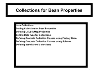Collections for Bean Properties Java Collections Setting Collection for Bean Properties Defining List,Set,Map,Properties Setting Data Type for Collections Defining Concrete Collection Classes using Factory Bean Defining Concrete Collection Classes using Schema Defining Stand Alone Collections 