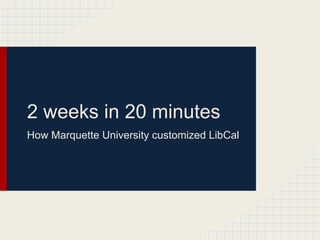 2 weeks in 20 minutes
How Marquette University customized LibCal
 