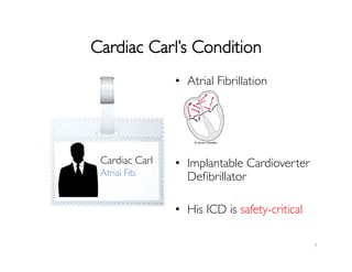 Cardiac Carl’s Condition	

7	
  
•  Atrial Fibrillation	

	

	

	

	

•  Implantable Cardioverter
Deﬁbrillator	

•  His ICD is safety-critical	

Cardiac Carl	

Atrial Fib.	

 