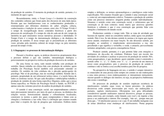 34
da produção de sentidos. O momento da produção de sentido, portanto, é o
momento do aqui e agora.
Resumidamente, então, o Tempo Longo é o domínio da construção
dos conteúdos culturais que foram parte dos discursos de uma dada época.
Permite que nos familiarizemos com os conhecimentos produzidos e
reinterpretados por diferentes domínios do saber: religião, ciência,
conhecimentos e tradições do senso comum, entre eles. O Tempo Vivido é
o tempo de ressignificação destes conteúdos históricos a partir dos
processos de socialização. É o tempo de vida de cada um de nós; tempo da
memória na qual enraizamos nossas narrativas pessoais e identidades. O
Tempo Curto é o tempo da interanimação dialógica e da dinâmica da
produção de sentidos. É nesse tempo que se presentificam as diferentes
vozes ativadas pela memória cultural do tempo longo ou pela memória
pessoal do tempo vivido.
2. A linguagem e os processos de interanimação dialógica
Passarei a focalizar, agora, as práticas discursivas propriamente ditas
e procurar definir o que são sentidos, interanimação dialógica e
posicionamento na perspectiva teórica da produção discursiva de sentidos.
De uma forma ou outra, todo mundo trabalha com produção de
sentidos. Quem trabalha em clínica lida com produção de sentidos; quem
trabalha em Psicologia Social também está procurando entender os
sentidos. Os sentidos da vida cotidiana são o pão-pão queijo-queijo do
psicólogo. Não só do psicólogo, mas do sociólogo também. Sentido não é,
portanto, propriedade de um referencial teórico único: é a tarefa básica de
todos os cientistas sociais. Só que cada disciplina e subdisciplina trabalha a
produção de sentidos de uma forma específica. Digamos, então, que a nossa
forma específica, no Núcleo de Psicologia Social e Saúde, na PUCSP, é
apenas uma das vertentes possíveis da análise da produção de sentidos.
O sentido é uma construção social, um empreendimento coletivo
mais precisamente interativo, por meio do qual as pessoas, na dinâmica das
relações sociais, historicamente datadas e culturalmente localizadas,
constroem os termos a partir dos quais compreendem e lidam com as
situações e fenômenos a sua volta. Esta é a definição que estamos usando
para falar a respeito do tipo de pesquisa que realizamos. Embora muito
35
simples a definição, os termos epistemológicos e ontológicos estão todos
especificados. Nós estamos frisando que o sentido é uma construção social
e, como tal, um empreendimento coletivo. Tomamos a produção de sentidos
como um processo interativo: ninguém produz sentido individualmente.
Situamos o sentido como uma construção social, e enfatizamos que tal
construção se dá num contexto, numa matriz que atravessa questões
históricas e culturais e que é essa construção que permite lidar com
situações e fenômenos do mundo social.
Produzimos sentidos o tempo todo. Não se trata de atividade que
fazemos de repente: entrei no consultório médico, então agora vou produzir
sentido. Não é isso. Se não dermos sentido às normas e às regras que regem
nosso mundo, estaríamos em maus lençóis. Se não déssemos sentido, por
exemplo, ao semáforo e simplesmente atravessássemos a rua, não
percebendo o que significa o vermelho, o verde, o amarelo, provavelmente
seríamos atropelados, com graves consequências físicas.
Produzir sentido, portanto, é o que permite lidar com situações e
fenômenos do dia-a-dia, do cotidiano. Podemos fazer um recorte das
atividades do cotidiano e analisar os processos de produção de sentido. Nós,
como pesquisadores, é que decidimos: quero entender como é construído o
sentido sobre ‘x’, ‘y’, ‘z’. Então, esse ‘x’, ‘y’, ‘z’ provém de um interesse
nosso como pesquisadores, pois o processo de produção de sentido é
contínuo e não se limita a essa escolha temática para fins de pesquisa.
Na perspectiva da linguagem em uso, o sentido é sempre interativo:
os enunciados de uma pessoa estão sempre em contato ou são endereçados
a uma outra pessoa e esses endereçamentos se interanimam mutuamente,
mesmo quando os diálogos são internos; ou seja, na perspectiva bakhtiniana
não existe o monólogo.
Os processos de produção de sentidos implicam existência de
interlocutores variados cujas vozes se fazem presentes. As práticas
discursivas estão sempre atravessadas por vozes; são endereçadas e,
portanto, supõem interlocutores. Obviamente isso gera dificuldades
consideráveis quando analisamos material discursivo, porque as pessoas,
numa entrevista, por exemplo, estão falando com você e de repente a fala
passa a ser endereçada a outrem. Por exemplo, “não sei... porque meu pai
dizia que...” O interlocutor passou a ser o pai. É um trabalho instigante esse
de tentar identificar estas mudanças de interlocutores. Numa pequena
 