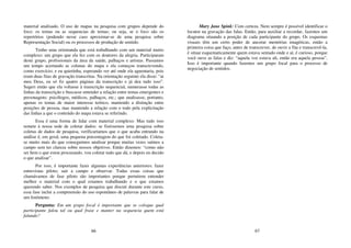66
material analisado. O uso de mapas na pesquisa com grupos depende do
foco: os temas ou as sequencias de temas; ou seja, se o foco são os
repertórios (podendo nesse caso aproximar-se de uma pesquisa sobre
Representação Social) ou os processos de produção de sentido.
Tenho uma orientanda que está trabalhando com um material muito
complexo: um grupo que ela fez com os doutores da alegria. Participaram
deste grupo, profissionais da área da saúde, palhaços e artistas. Passamos
um tempo acertando as colunas do mapa e ela começou transcrevendo,
como exercício; e eu quietinha, esperando ver até onde ela aguentaria, pois
eram duas fitas de gravação transcritas. Na orientação seguinte ela disse: “ai
meu Deus, eu só fiz quatro páginas da transcrição e já deu tudo isso”.
Sugeri então que ela voltasse à transcrição sequencial, numerasse todas as
linhas da transcrição e buscasse entender a relação entre temas emergentes e
personagens: psicólogos, médicos, palhaços, etc.; que analisasse, portanto,
apenas os temas de maior interesse teórico, mantendo a distinção entre
posições de pessoa, mas mantendo a relação com o todo pela explicitação
das linhas a que o conteúdo do mapa estava se referindo.
Essa é uma forma de lidar com material complexo. Mas tudo isso
remete à nossa sede de coletar dados: se fizéssemos uma pesquisa sobre
coletas de dados de pesquisa, verificaríamos que o que acaba entrando na
análise é, em geral, uma pequena porcentagem do que foi coletado. Coleta-
se muito mais do que conseguimos analisar porque muitas vezes saímos a
campo sem ter clareza sobre nossos objetivos. Então dizemos: “como não
sei bem o que estou procurando, vou coletar tudo que dá, e depois eu decido
o que analisar”.
Por isso, é importante fazer algumas experiências anteriores: fazer
entrevistas piloto; sair a campo e observar. Todas essas coisas que
chamávamos de fase piloto são importantes porque permitem entender
melhor o material com o qual estamos trabalhando e o que estamos
querendo saber. Nos exemplos de pesquisa que discuti durante este curso,
essa fase inclui a compreensão do uso espontâneo de palavras para falar de
um fenômeno.
Pergunta: Em um grupo focal é importante que se coloque qual
participante falou tal ou qual frase e manter na sequencia quem está
falando?
67
Mary Jane Spink: Com certeza. Nem sempre é possível identificar o
locutor na gravação das falas. Então, para auxiliar a recordar, fazemos um
diagrama situando a posição de cada participante do grupo. Os esquemas
visuais têm um certo poder de ancorar memórias imagéticas, então a
primeira coisa que faço, antes de transcrever, de ouvir a fita e transcrevê-la,
é situar esquematicamente quem estava sentado onde e aí, é curioso, porque
você ouve as falas e diz: “aquela voz estava ali, então era aquela pessoa”.
Isso é importante quando fazemos um grupo focal para o processo de
negociação de sentidos.
 