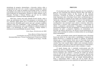 III
metodologia de pesquisa, epistemologia e discussões teóricas sobre a
compreensão do que vem a ser o social e o sujeito contemporâneo. Apesar
de emergir de um campo de produção da Psicologia Social, as reflexões
contempladas transcendem esta área específica de atuação, uma vez em que
foram produzidas por pesquisadores oriundos de campos distintos como a
Educação, Psicologia e Ciências Políticas, que por sua vez, também
contribuem para o fomento do debate interdisciplinar.
Além disso, criamos uma seção chamada Tirando dúvidas, onde os
alunos que participaram dos cursos fazem perguntas ao ministrante. Com
isso, esperamos ajudar aqueles que se aventuram por esta metodologia a
seguir preceitos defendidos pelos autores para que a pesquisa acadêmica
conquiste ainda mais credibilidade: o rigor metodológico, entendido, na
perspectiva construcionista, como a possibilidade de explicitar os passos de
análise e da interpretação de modo a propiciar o diálogo frutífero e
construtor de novas possibilidades de pensar o mundo.
Porto Alegre, 26 de fevereiro de 2003.
Neuza Maria de Fátima Guareschi
Coordenadora do Grupo de Pesquisa Estudos Culturais,
Identidade/Diferença e Teorias Contemporâneas. Professora do PPGP,
Faculdade de Psicologia – PUCRS.
IV
PREFÁCIO
É com prazer que tomo a tarefa de apresentar este livro produzido a
partir do curso ministrado pela Professora Doutora Mary Jane Spink, na
Pontifícia Universidade Católica do Rio Grande do Sul, intitulado
Linguagem e Produção de Sentidos no Cotidiano. Ela aborda diversos
temas importantes para a Psicologia Social, desde a problematização dos
sentidos produzidos no cotidiano até sua relação com a pesquisa acadêmica.
Aponta que, a partir da análise das práticas discursivas e dos operadores que
as objetivam, passamos a compreender o sentido como um fenômeno
sociolinguístico, uma construção social, coletiva e interativa. Além disso,
discute temas e conceitos como modernidade tardia e a reflexividade em
ciência, a perspectiva construcionista e linguagem e os processos de
interanimação dialógica. Por meio da linguagem, o Construcionismo Social
incorpora, em parte, a perspectiva linguística do estruturalismo e a
discussão das práticas discursivas e de discurso do pós-estruturalismo nas
análises sobre a produção de sentidos no cotidiano dentro de sua abordagem
teórico-metodológica.
Assim, esta produção assume especial importância para a Psicologia
Social, por incluir em seu corpo teórico e metodológico o referencial das
práticas discursivas e a produção de sentidos no cotidiano. É importante
salientar que o Construcionismo Social inicia na Psicologia Social uma
virada linguística, onde a linguagem não apenas explica a realidade, mas a
constitui. Essa visão concebe sujeito e objeto como construções histórico-
sociais, estabelece uma crítica à ideia representacionista do conhecimento e
da objetividade, problematizando aspectos sobre a realidade e o sujeito.
O mundo humano não é constituído exclusivamente pela teia
simbólica do universo linguístico, mas, segundo o Construcionismo não é
possível utilizarmos uma “metalinguagem”, ou seja: como podemos sair do
universo linguístico para verificar a construção de sentido que fazemos
acerca do real. Se não o podemos, o real, por conseguinte, apresenta uma
materialidade, mas não uma materialidade mediada pela representação, em
seu sentido clássico reflexionista, nem da tradição filosófica/reflexiva.
Nesta, a representação reflete o objeto, que está no mundo. Há uma
realidade estabelecida fora de nossa experiência de significação, mecânico e
 