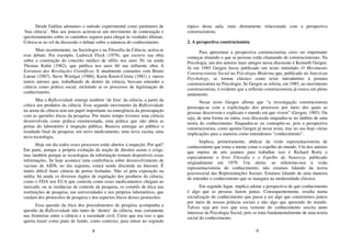 8
Desde Galileu adotamos o método experimental como parâmetro de
‘boa ciência’. Mas aos poucos acirrou-se um movimento de contestação e
questionamento sobre os caminhos seguros para chegar às verdades últimas.
Coloca-se no rol da discussão o debate sobre a natureza do conhecimento.
Mais recentemente, na Sociologia e na Filosofia da Ciência, acirra-se
esse debate. Por exemplo, Ludwick Fleck (1979), que escreve sua obra
sobre a construção do conceito médico de sífilis nos anos 30; ou ainda
Thomas Kuhn (1962), que publica nos anos 60 sua influente obra A
Estrutura das Revoluções Científicas. E atualmente contamos com Bruno
Latour (1987), Steve Woolgar (1988), Karin Knorr-Cetina (1981) e outros
tantos autores que, trabalhando de dentro da ciência, buscam entender a
ciência como prática social, incluindo aí os processos de legitimação de
conhecimento.
Mas a Reflexividade emerge também ‘de fora’ da ciência, a partir da
crítica aos produtos da ciência. Esse segundo movimento da Reflexividade
na arena da ciência tem um papel importante na emergência da preocupação
com as questões éticas da pesquisa. Por muito tempo tivemos uma ciência
desenvolvida como prática ensimesmada, uma prática que não abria as
portas do laboratório à inspeção pública. Bastava entregar ao público o
resultado final da pesquisa: um novo medicamento, uma nova vacina, uma
nova tecnologia.
Hoje em dia todos esses processos estão abertos à inspeção. Por quê?
Em parte, porque a própria evolução da noção de direitos assim o exige,
mas também porque as tecnologias da informação tornam disponíveis essas
informações. Se hoje acontece uma conferência sobre desenvolvimento de
vacinas de AIDS, no dia seguinte, estará sendo discutida na Internet. É
muito difícil fazer ciência de portas fechadas. Não só pela exposição na
mídia; há ainda os diversos órgãos de regulação dos produtos da ciência,
como o FDA nos EUA que controla como esses medicamentos chegam ao
mercado, ou as instâncias de controle da pesquisa, os comitês de ética nas
instituições de pesquisa, nas universidades e nos próprios laboratórios, que
cuidam dos protocolos de pesquisa e dos aspectos éticos desses protocolos.
Essa questão da ética dos procedimentos de pesquisa acompanha a
questão da Reflexividade não tanto de ‘dentro’ da ciência, mas certamente
nas fronteiras entre a ciência e a sociedade civil. Creio que era isso o que
queria trazer como pano de fundo, como contexto, para entrar no segundo
9
tópico desta aula, mais diretamente relacionado com a perspectiva
construcionista.
2. A perspectiva construcionista
Para apresentar a perspectiva construcionista creio ser importante
começar situando o que as pessoas estão chamando de construcionismo. Na
Psicologia, um dos autores mais antigos nessa discussão é Kenneth Gergen.
Já em 1985 Gergen havia publicado um texto intitulado O Movimento
Construcionista Social na Psicologia Moderna que, publicado no American
Psychology, se tornou clássico como texto introdutório à postura
construcionista na Psicologia. Se Gergen se referia, em 1985, ao movimento
construcionista, é evidente que a reflexão construcionista já estava em pleno
andamento.
Nesse texto Gergen afirma que “a investigação construcionista
preocupa-se com a explicitação dos processos por meio dos quais as
pessoas descrevem e explicam o mundo em que vivem” (Gergen, 1985). Ou
seja, de uma forma ou outra, essa discussão enquadra-se no âmbito de uma
teoria do conhecimento. Enquadra-se ou contrapõe-se, pois a perspectiva
construcionista, como aponta Gergen já nesse texto, traz no seu bojo várias
implicações para a maneira como entendemos “conhecimento”.
Implica, primeiramente, abdicar da visão representacionista de
conhecimento que toma a mente como o espelho do mundo. Um dos autores
que muitos de nós usamos para trabalhar isso é Richard Rorty e
especialmente o livro Filosofia e o Espelho da Natureza, publicado
originalmente em 1979. Um alerta: ao referirmo-nos à visão
representacionista do conhecimento, não estamos falando da teoria
psicossocial das Representações Sociais. Estamos falando de uma maneira
de entender o conhecimento que se inaugura na modernidade clássica.
Em segundo lugar, implica adotar a perspectiva de que conhecimento
é algo que as pessoas fazem juntas. Consequentemente, resulta numa
socialização do conhecimento que passa a ser algo que construímos juntos
por meio de nossas práticas sociais e não algo que apreendo do mundo.
Talvez seja por isso que essa vertente do conhecimento suscita tanto
interesse na Psicologia Social, pois se trata fundamentalmente de uma teoria
social do conhecimento.
 