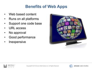 Benefits of Web Apps
•   Web based content
•   Runs on all platforms
•   Support one code base
•   URL access
•   No approval
•   Good performance
•   Inexpensive
 