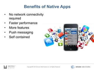 Benefits of Native Apps
•   No network connectivity
    required
•   Faster performance
•   More features
•   Push messaging
•   Self contained
 