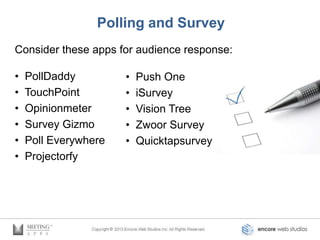 Polling and Survey
Consider these apps for audience response:

•   PollDaddy         •   Push One
•   TouchPoint        •   iSurvey
•   Opinionmeter      •   Vision Tree
•   Survey Gizmo      •   Zwoor Survey
•   Poll Everywhere   •   Quicktapsurvey
•   Projectorfy
 