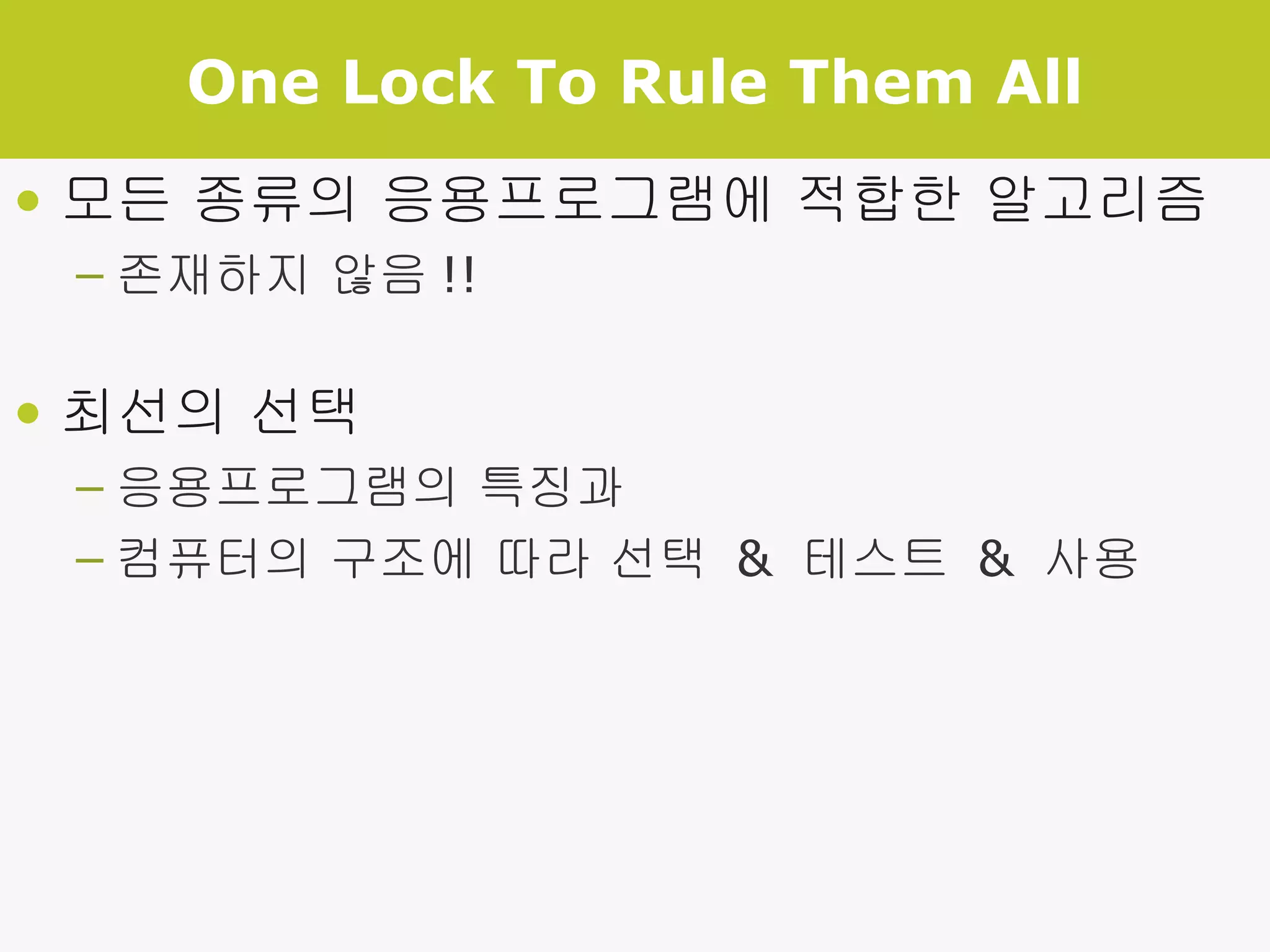 One Lock To Rule Them All 모든 종류의 응용프로그램에 적합한 알고리즘 존재하지 않음 !! 최선의 선택 응용프로그램의 특징과  컴퓨터의 구조에 따라 선택  &  테스트  &  사용 