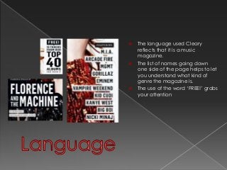  The language used Cleary 
reflects that it is a music 
magazine. 
 The list of names going down 
one side of the page helps to let 
you understand what kind of 
genre the magazine is. 
 The use of the word ‘FREE!’ grabs 
your attention 
 