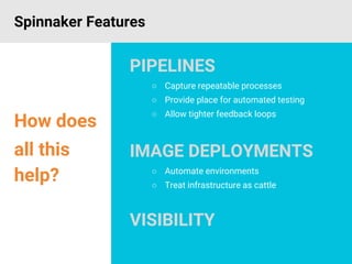 Spinnaker Features
How does
all this
help?
PIPELINES
○ Capture repeatable processes
○ Provide place for automated testing
○ Allow tighter feedback loops
IMAGE DEPLOYMENTS
○ Automate environments
○ Treat infrastructure as cattle
VISIBILITY
 