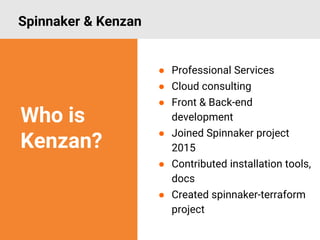 ● Professional Services
● Cloud consulting
● Front & Back-end
development
● Joined Spinnaker project
2015
● Contributed installation tools,
docs
● Created spinnaker-terraform
project
Spinnaker & Kenzan
Who is
Kenzan?
 