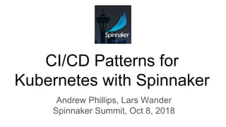 CI/CD Patterns for
Kubernetes with Spinnaker
Andrew Phillips, Lars Wander
Spinnaker Summit, Oct 8, 2018
 