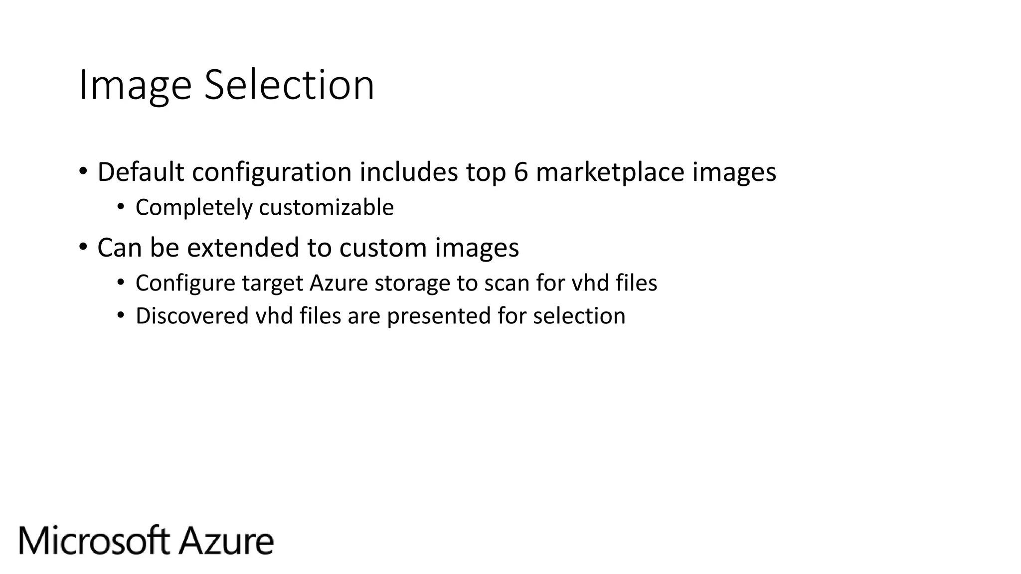 Image Selection
• Default configuration includes top 6 marketplace images
• Completely customizable
• Can be extended to custom images
• Configure target Azure storage to scan for vhd files
• Discovered vhd files are presented for selection
 