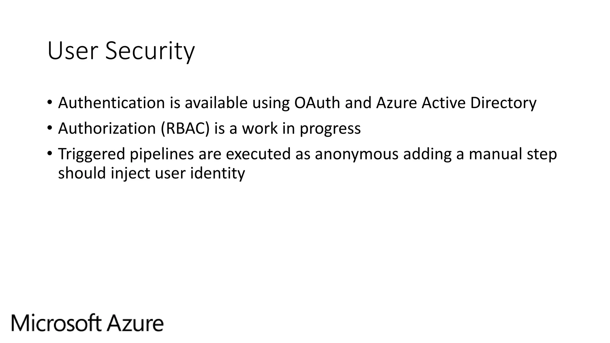 User Security
• Authentication is available using OAuth and Azure Active Directory
• Authorization (RBAC) is a work in progress
• Triggered pipelines are executed as anonymous adding a manual step
should inject user identity
 