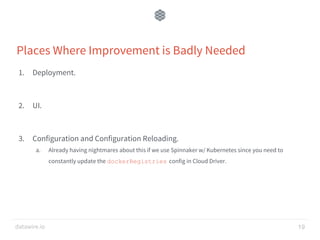 datawire.io
Places Where Improvement is Badly Needed
1. Deployment.
2. UI.
3. Configuration and Configuration Reloading.
a. Already having nightmares about this if we use Spinnaker w/ Kubernetes since you need to
constantly update the dockerRegistries config in Cloud Driver.
19
 