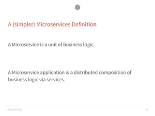 datawire.io
A (simpler) Microservices Definition
A Microservice is a unit of business logic.
A Microservice application is a distributed composition of
business logic via services.
5
 