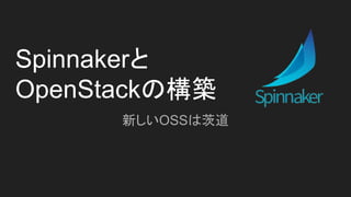 Spinnakerと
OpenStackの構築
新しいOSSは茨道
 