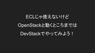 ECLじゃ使えないけど
OpenStackと動くところまでは
DevStackでやってみよう！
 
