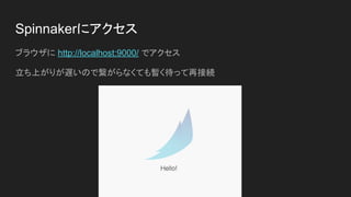 Spinnakerにアクセス
ブラウザに http://localhost:9000/ でアクセス
立ち上がりが遅いので繋がらなくても暫く待って再接続
 