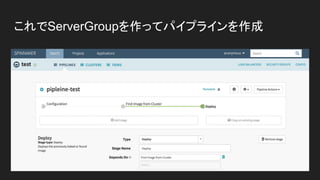 これでServerGroupを作ってパイプラインを作成
 