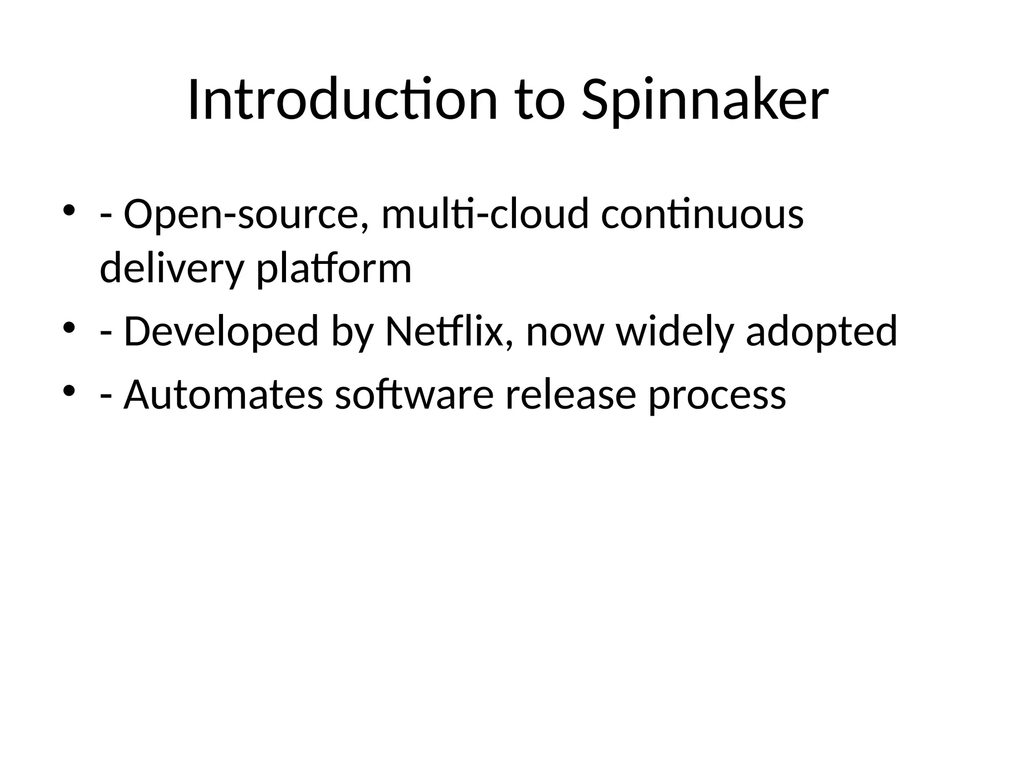 Introduction to Spinnaker
• - Open-source, multi-cloud continuous
delivery platform
• - Developed by Netflix, now widely adopted
• - Automates software release process
 
