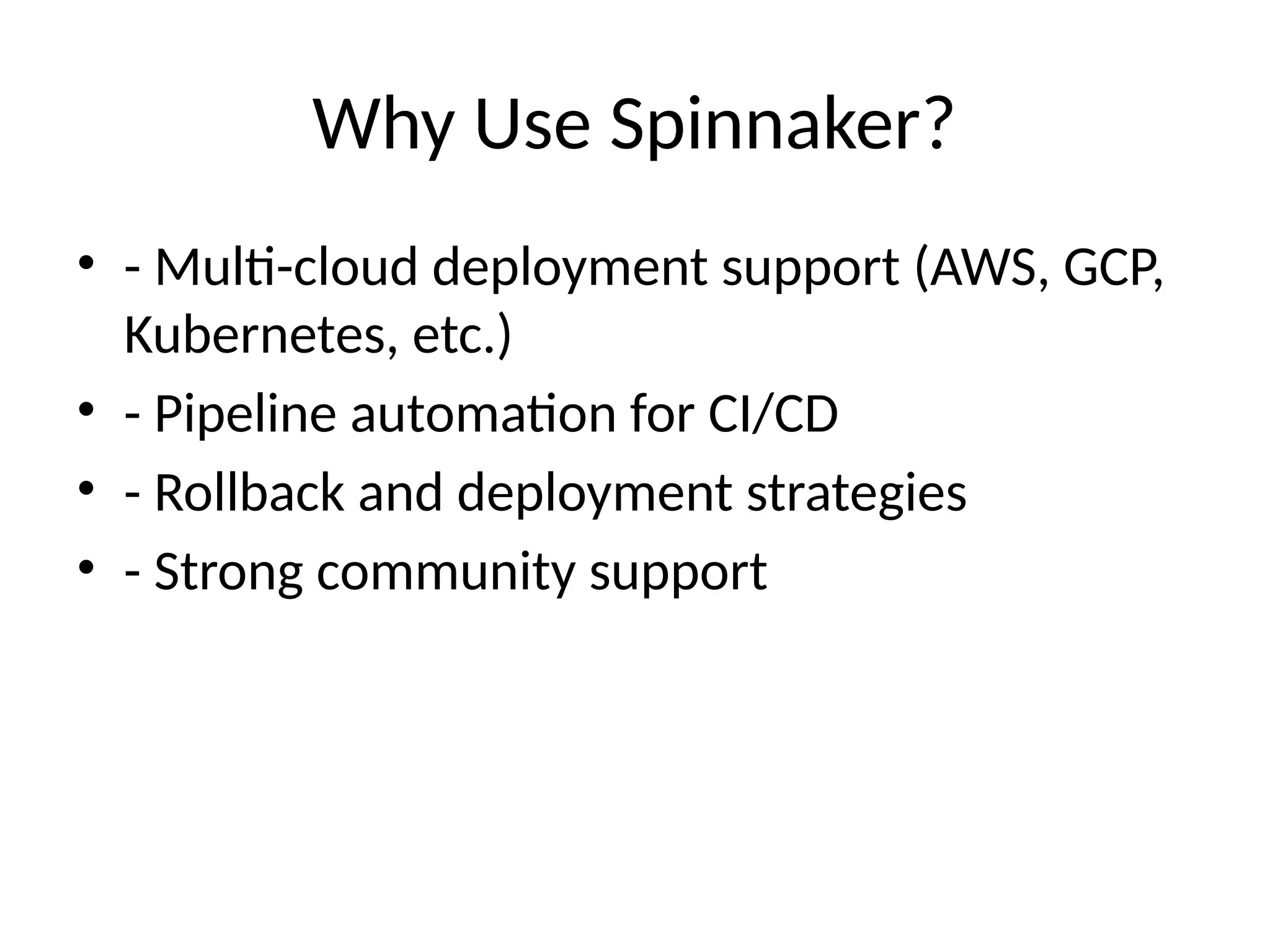 Why Use Spinnaker?
• - Multi-cloud deployment support (AWS, GCP,
Kubernetes, etc.)
• - Pipeline automation for CI/CD
• - Rollback and deployment strategies
• - Strong community support
 