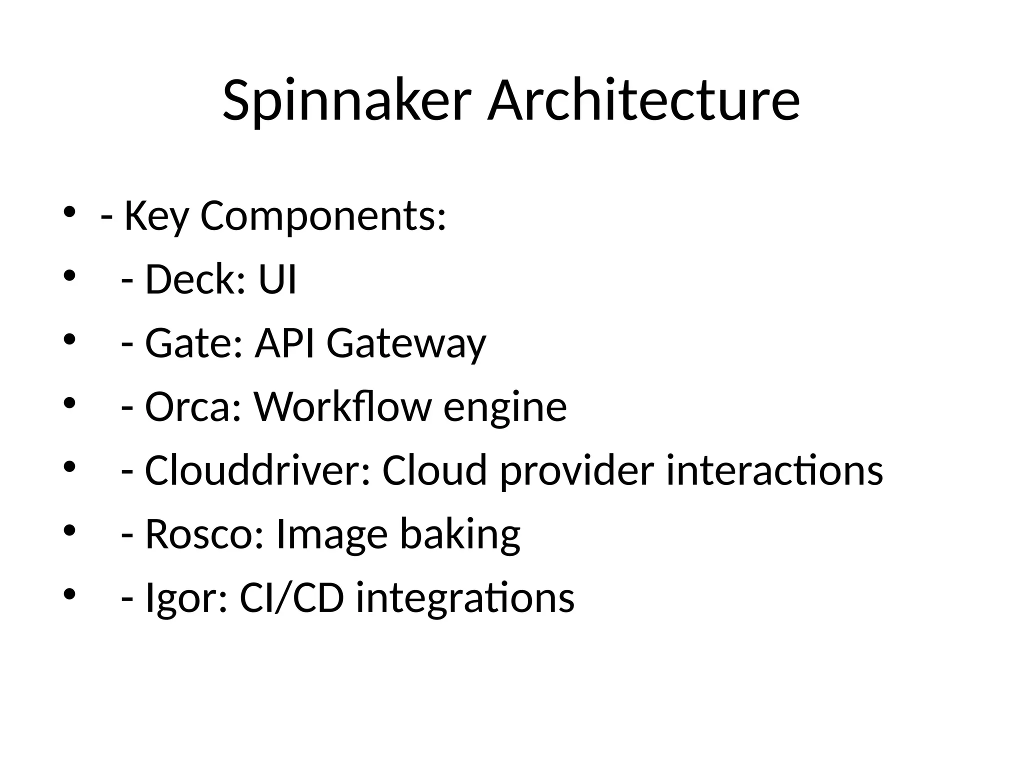 Spinnaker Architecture
• - Key Components:
• - Deck: UI
• - Gate: API Gateway
• - Orca: Workflow engine
• - Clouddriver: Cloud provider interactions
• - Rosco: Image baking
• - Igor: CI/CD integrations
 