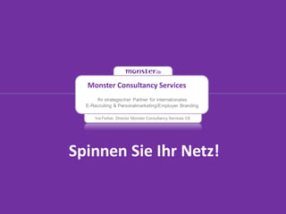 Monster Consultancy Services
      Ihr strategischer Partner für internationales
  E-Recruiting & Personalmarketing/Employer Branding

      Ina Ferber, Director Monster Consultancy Services CE




Spinnen Sie Ihr Netz!
 