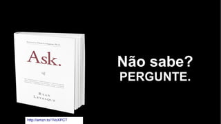 Não sabe?
PERGUNTE.
http://amzn.to/1VoXPCT
 