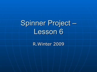 Spinner Project – Lesson 6 R.Winter 2009 