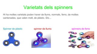 Varietats dels spinners
Hi ha moltes varietats poden haver de llums, normals, ferro, de moltes
cantonades, que valen molt, de plàstic. Etc...
Spinner de plàstic spinner de llums spinners de ferro
 