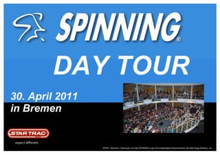 DAY TOUR
30. April 2011
in Bremen


                 SPIN®, Spinner®, Spinning® und das SPINNING-Logo sind eingetragene Warenzeichen der Mad Dogg Athletics, Inc.
 