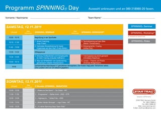 programm SpiNNiNg® Day                                                                                        Auswahl ankreuzen und an 089 218980-20 faxen.


Vorname / Nachname: ..............................................................................           Team-Name*: ..................................................................................



SamStag, 12.11.2011                                                                                                                                                       Spinning® Seminar

                           Bitte                                                          Bitte
       Uhrzeit           ankreuzen    Spinning® SeMinAr                                 ankreuzen    Spinning® WorkShoP*                                                  Spinning® Workshop*
    10:00 - 10:15                     Begrüßung in der Sporthalle                                                                                                    * Kombination aus Therorie & Praxis.

    10:15 - 11:30
                                      1. Smart Coaching                                              5. Techniktraining auf dem Bike                                       Spinning® Rides
                                         (Ingo Frase)                                                   (Martin Timmermann)
                                      2. Optimales Muskeltraining für beste                          6. Körpersprache / Cueing
    11:45 - 13:00
                                         Ergebnisse auf dem Rad (Frank Müller)                          (Ulrike Fritz)

    13:00 - 13:30                     Mittagspause

                                      3. Atmung, Kraftpotential und Energiequelle                    7. Trainingsplanung leicht gemacht
    13:30 - 14:45
                                         für Dein Training (Claudia Hoffmann)                           (Christiane Klaschus)
                                      4. Was hat SPINNING® mit Cardiotraining                        8. Jumps – Theorie und Praxis
    15:00 - 16:15
                                         gemeinsam? (Martin Timmermann)                                 (Andreas Büttgenbach)
                                      Gemeinsames Abendessen in gemütlicher Atmosphäre. Die Kosten trägt jeder Teilnehmer selbst.
        19:00
                                      (Die Location wird vor Ort bekannt gegeben)




 Sonntag, 13.11.2011
                           Bitte
       Uhrzeit           ankreuzen     6 Stunden Spinning® MArAthon

    10:00 - 10:55                      1. „Riders on the Storm“ – Su Ordon - INT

    11:00 - 11:55                      2. „Progressive“ – Stefan Amiri - END - STR
                                                                                                                                                                                                            ®


    12:00 - 12:55                      3. „ Highway to…“ Ulrike Fritz – END
                                                                                                                                                                                   STAR TRAC Germany GmbH
    13:00 - 13:55                      4. „Better Harder Stronger“ – Ingo Frase - INT                                                                                                         Tel.: 089 218980-0
                                                                                                                                                                                             Fax: 089 218980-20
    14:00 - 15:30                      5. „10 Jahre Spinning Days Team Ride“                                                                                                           Web: www.spinning.com
                                                                                                                                                                                E-Mail: choffmann@startrac.com
 