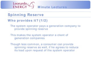 Who provides it? (1/2) The system operator pays a generation company to provide spinning reserve This makes the system operator a client of generation companies Though less common, a consumer can provide spinning reserve as well, if he agrees to reduce its load upon request of the system operator 