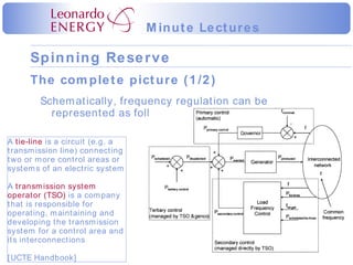 The complete picture (1/2) Schematically, frequency regulation can be represented as follows: A  tie-line  is a circuit (e.g. a transmission line) connecting two or more control areas or systems of an electric system A  transmission system operator (TSO)  is a company that is responsible for operating, maintaining and developing the transmission system for a control area and its interconnections [UCTE Handbook] 
