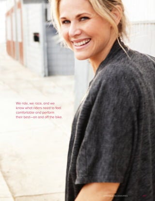 107APPAREL  ACCESSORIES
We ride, we race, and we
know what riders need to feel
comfortable and perform
their best—on and off the bike.
 