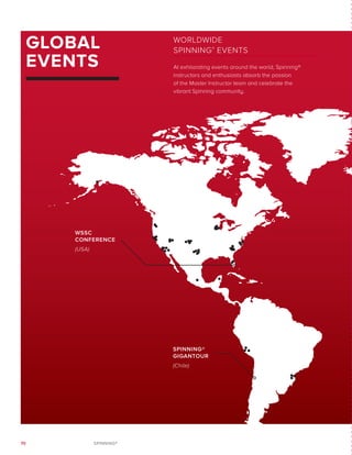 70 SPINNING®
GLOBAL
EVENTS
WSSC
CONFERENCE
(USA)
SPINNING®
GIGANTOUR
(Chile)
WORLDWIDE
SPINNING®
EVENTS
At exhilarating events around the world, Spinning®
instructors and enthusiasts absorb the passion
of the Master Instructor team and celebrate the
vibrant Spinning community.
 