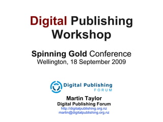 Digital   Publishing Workshop Spinning Gold  Conference Wellington, 18 September 2009 Martin Taylor Digital Publishing Forum http://digitalpublishing.org.nz [email_address] 