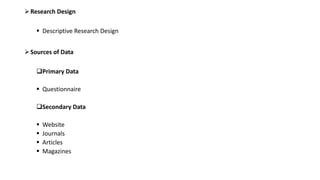 Research Design
 Descriptive Research Design
Sources of Data
Primary Data
 Questionnaire
Secondary Data
 Website
 Journals
 Articles
 Magazines
 