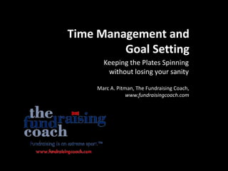 Time Management and
         Goal Setting
       Keeping the Plates Spinning
        without losing your sanity

     Marc A. Pitman, The Fundraising Coach,
                 www.fundraisingcoach.com
 