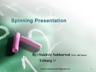 Spinning Presentation
By:-Sukhvir Sabharwal (TITS -2007 Batch)
Triburg ///
1sukhvir.sabharwal.tit07@gmail.com
 