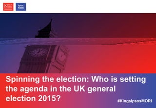 © Ipsos MORI / King’s College London
Spinning the election: Who is setting
the agenda in the UK general
election 2015? #KingsIpsosMORI
 