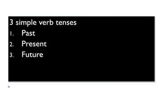 3 simple verb tenses
1. Past
2. Present
3. Future
 