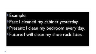 Example:
Past: I cleaned my cabinet yesterday.
Present: I clean my bedroom every day.
Future: I will clean my shoe rack later.
 
