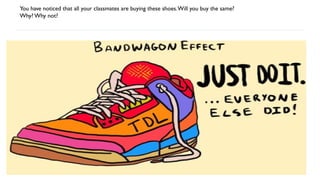 You have noticed that all your classmates are buying these shoes.Will you buy the same?
Why? Why not?
 