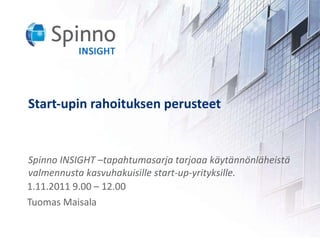 Start-upin rahoituksen perusteet 1.11.2011 9.00 – 12.00 Tuomas Maisala Spinno INSIGHT –tapahtumasarja tarjoaa käytännönläheistä valmennusta kasvuhakuisille start-up-yrityksille. 